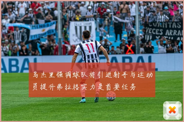 乌杰里强调球队将引进射手与运动员提升弗拉格实力是首要任务