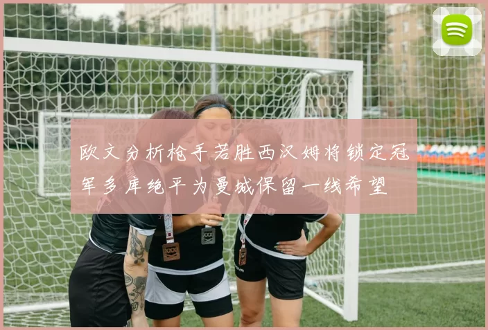 欧文分析枪手若胜西汉姆将锁定冠军多库绝平为曼城保留一线希望