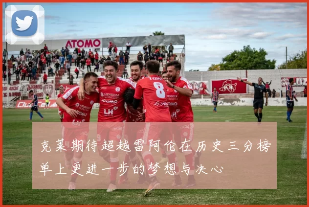 克莱期待超越雷阿伦在历史三分榜单上更进一步的梦想与决心