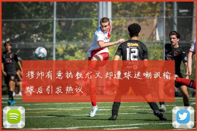 穆帅有意执教尤文却遭球迷嘲讽输球后引发热议