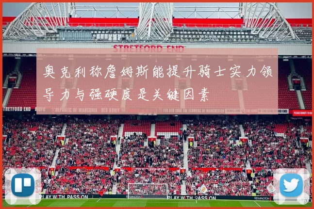 奥克利称詹姆斯能提升骑士实力领导力与强硬度是关键因素
