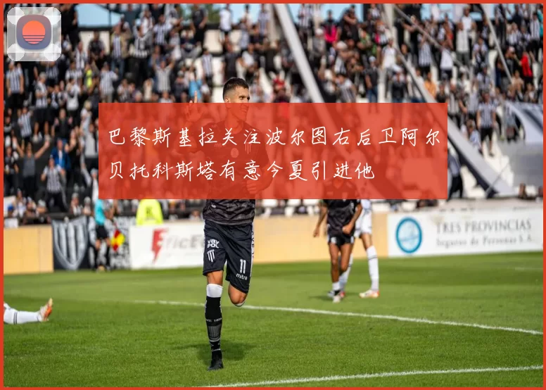 巴黎斯基拉关注波尔图右后卫阿尔贝托科斯塔有意今夏引进他