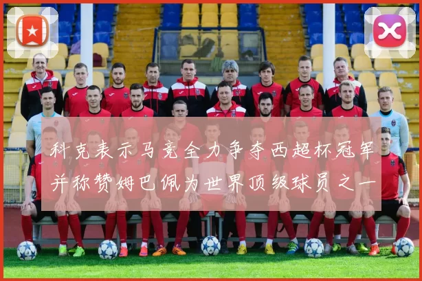 科克表示马竞全力争夺西超杯冠军并称赞姆巴佩为世界顶级球员之一