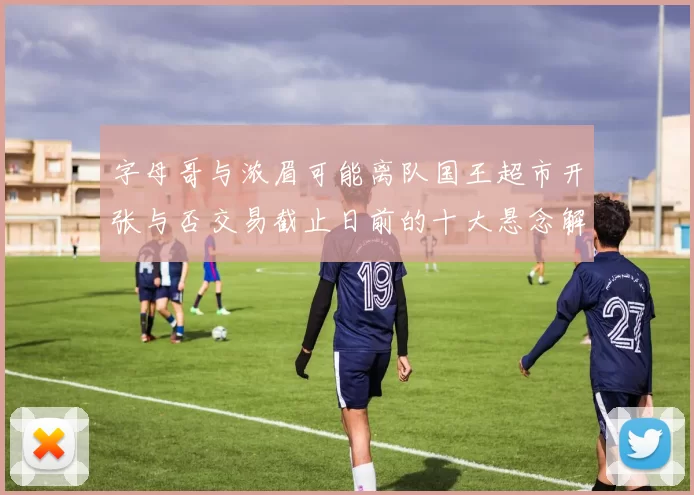 字母哥与浓眉可能离队国王超市开张与否交易截止日前的十大悬念解析