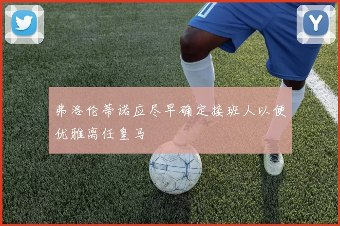 弗洛伦蒂诺应尽早确定接班人以便优雅离任皇马