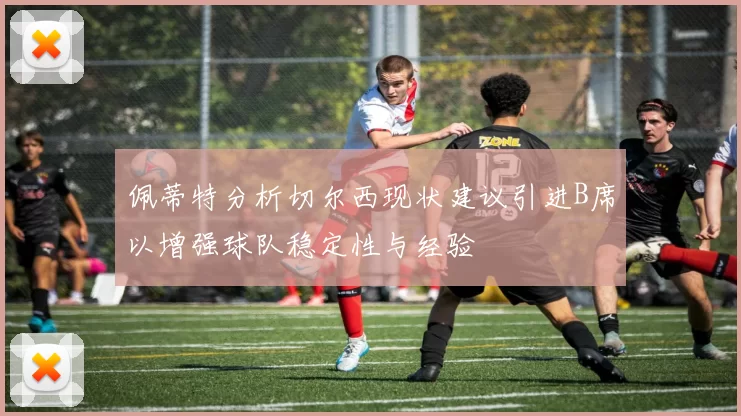 佩蒂特分析切尔西现状建议引进B席以增强球队稳定性与经验