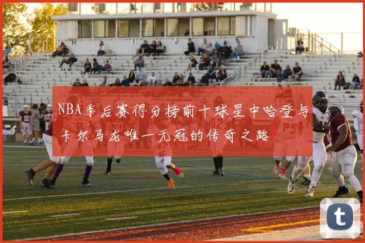 NBA季后赛得分榜前十球星中哈登与卡尔马龙唯一无冠的传奇之路