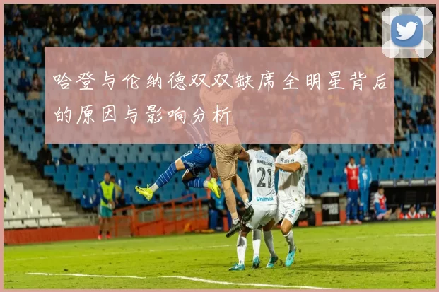 哈登与伦纳德双双缺席全明星背后的原因与影响分析