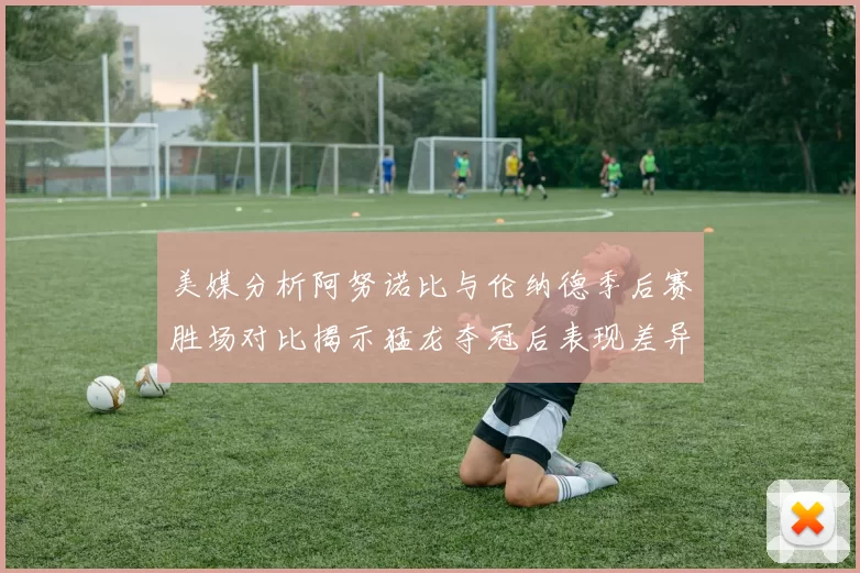 美媒分析阿努诺比与伦纳德季后赛胜场对比揭示猛龙夺冠后表现差异