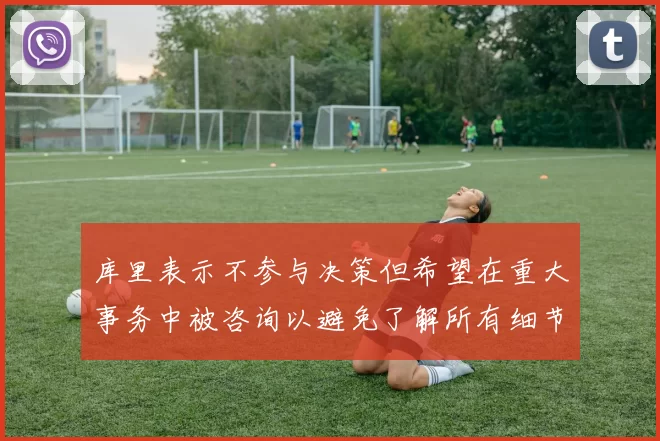 库里表示不参与决策但希望在重大事务中被咨询以避免了解所有细节