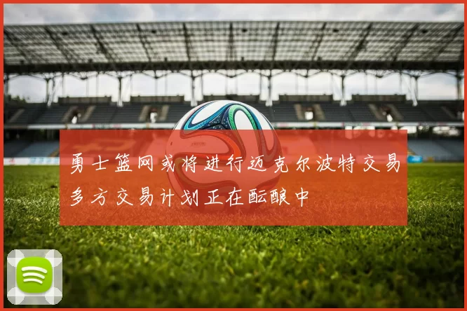 勇士篮网或将进行迈克尔波特交易多方交易计划正在酝酿中